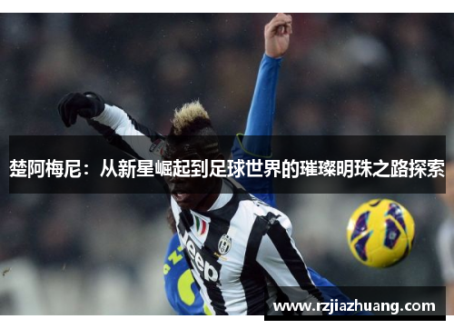 楚阿梅尼：从新星崛起到足球世界的璀璨明珠之路探索