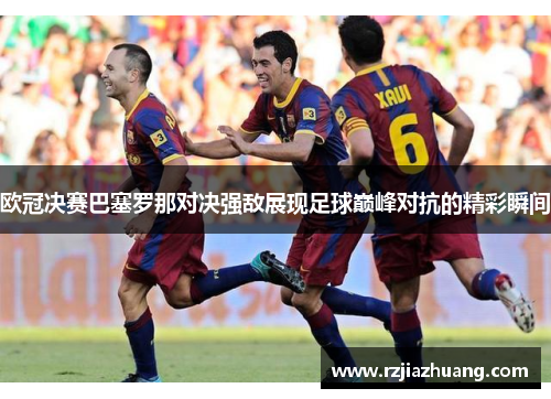 欧冠决赛巴塞罗那对决强敌展现足球巅峰对抗的精彩瞬间
