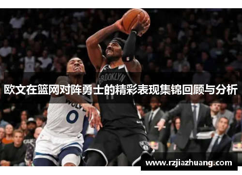欧文在篮网对阵勇士的精彩表现集锦回顾与分析