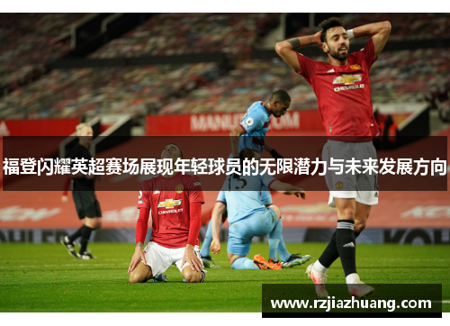 福登闪耀英超赛场展现年轻球员的无限潜力与未来发展方向