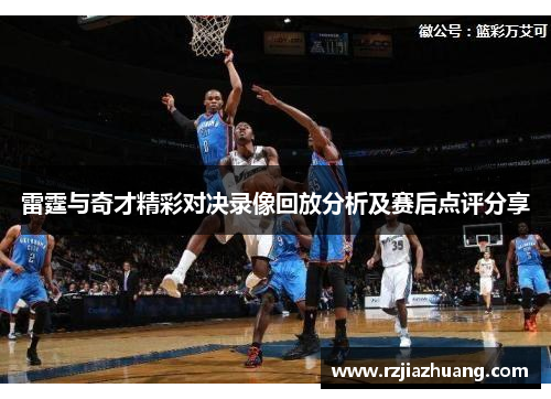 雷霆与奇才精彩对决录像回放分析及赛后点评分享