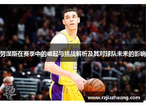 努涅斯在赛季中的崛起与挑战解析及其对球队未来的影响