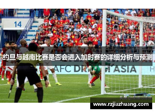 约旦与越南比赛是否会进入加时赛的详细分析与预测