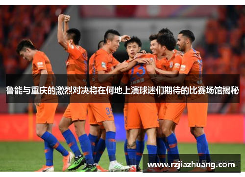 鲁能与重庆的激烈对决将在何地上演球迷们期待的比赛场馆揭秘