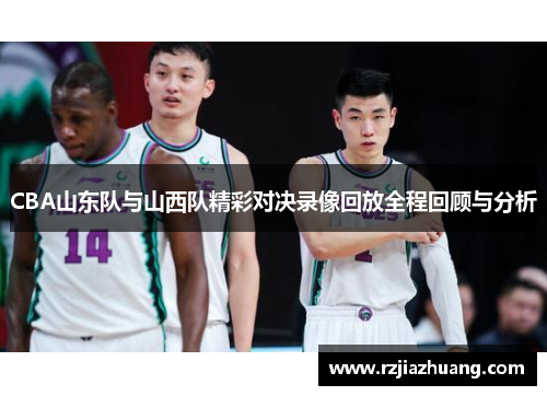 CBA山东队与山西队精彩对决录像回放全程回顾与分析