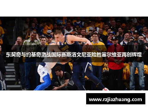 东契奇与约基奇激战国际赛斯洛文尼亚险胜塞尔维亚再创辉煌