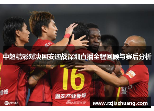 中超精彩对决国安迎战深圳直播全程回顾与赛后分析