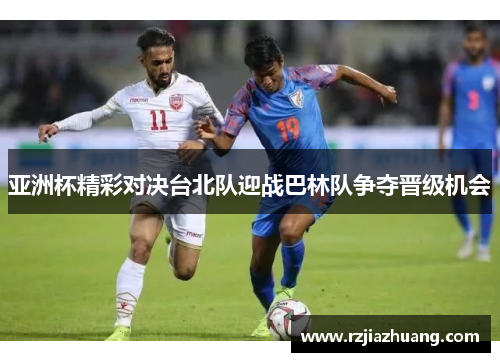 亚洲杯精彩对决台北队迎战巴林队争夺晋级机会