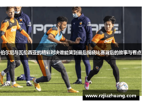 伯尔尼与瓦伦西亚的精彩对决谁能笑到最后揭晓比赛背后的故事与看点