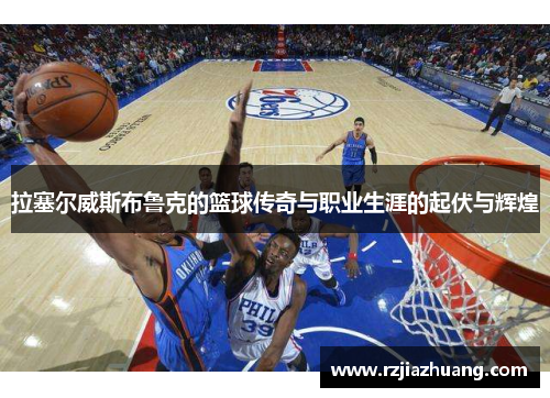 拉塞尔威斯布鲁克的篮球传奇与职业生涯的起伏与辉煌