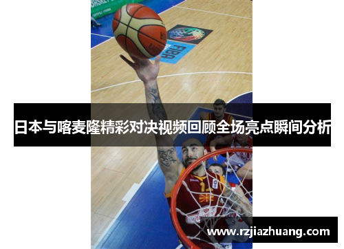 日本与喀麦隆精彩对决视频回顾全场亮点瞬间分析