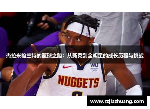 杰拉米格兰特的篮球之路：从新秀到全明星的成长历程与挑战