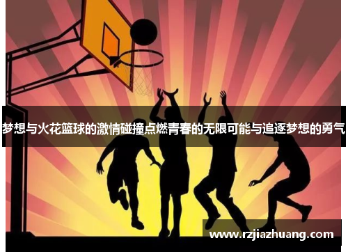 梦想与火花篮球的激情碰撞点燃青春的无限可能与追逐梦想的勇气